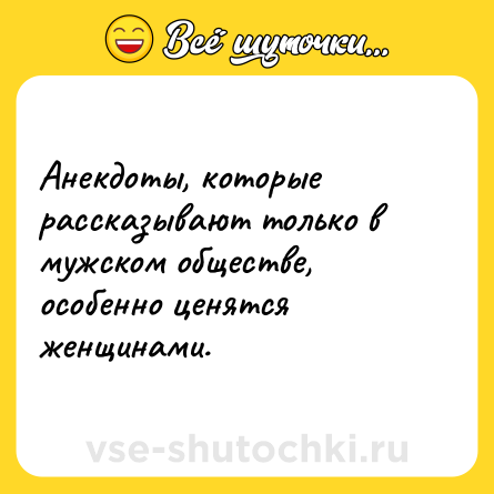 Шутка: Анекдоты, которые рассказывают только в мужском обществе, особенно ценятся женщинами.