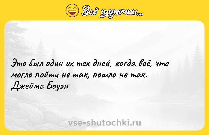 Цитата: Это был один их тех дней, когда всё, что могло пойти не так, пошло не так. Джеймс Боуэн