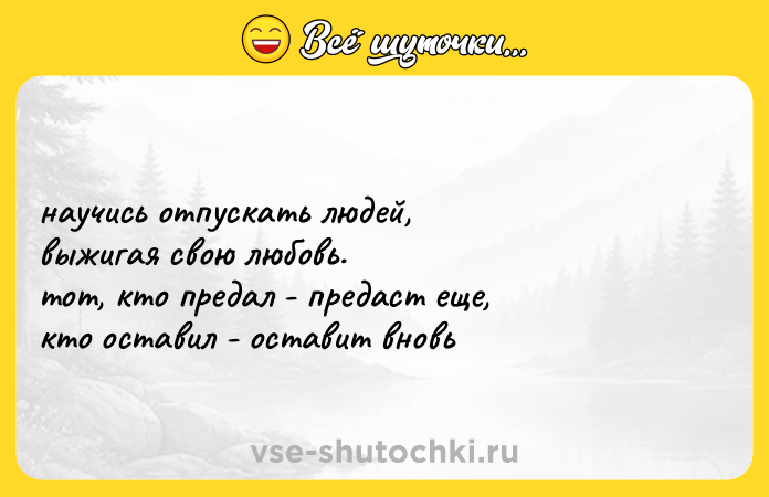 Цитата: научись отпускать людей, выжигая свою любовь. тот, кто предал - предаст еще, кто оставил - оставит вновь