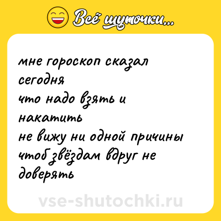 Шутка: мне гороскоп сказал сегодня <br>что надо взять и накатить <br>не вижу ни одной причины <br>чтоб звёздам вдруг не доверять