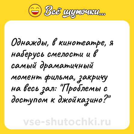 Шутка: Однажды, в кинотеатре, я наберусь смелости и в самый драматичный момент фильма, закричу на весь зал: 