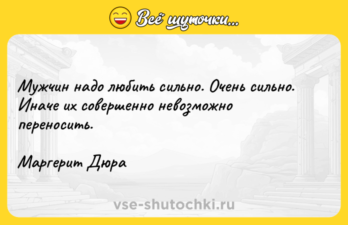 Цитата: Мужчин надо любить сильно. Очень сильно. Иначе их совершенно невозможно переносить.Маргерит Дюра