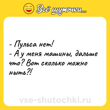 Шутка: - Пульса нет!<br>- А у меня машины, дальше что? Вот сколько можно ныть?!