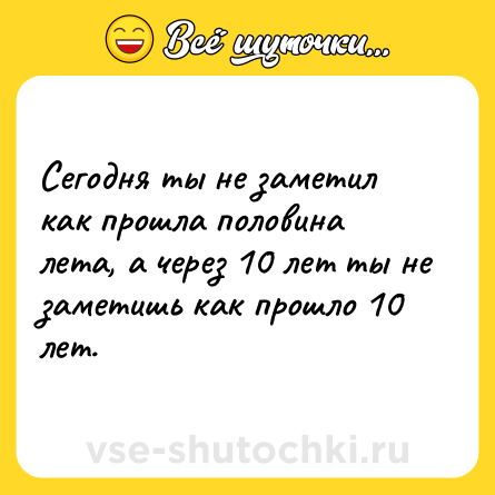 Шутка: Сегодня ты не заметил как прошла половина лета, а через 10 лет ты не заметишь как прошло 10 лет.