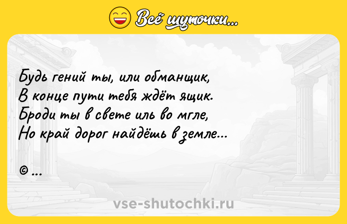 Цитата: Будь гений ты, или обманщик, В конце пути тебя ждёт ящик.Броди ты в свете иль во мгле,Но край дорог найдёшь в земле Николай Гольбрайх