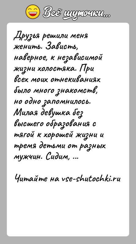История: Друзья решили меня женить. Зависть, наверное, к независимой жизни холостяка. При всех моих отнекиваниях было много знакомств, но одно запомнилось.