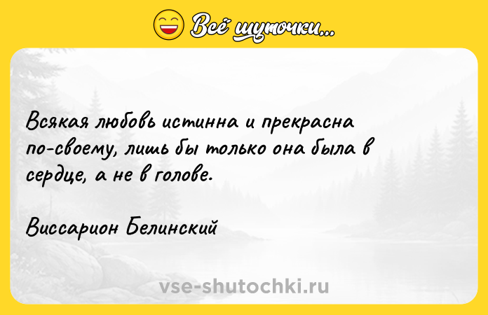 Цитата: Всякая любовь истинна и прекрасна по-своему, лишь бы только она была в сердце, а не в голове. Виссарион Белинский