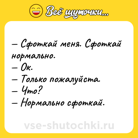 Шутка: — Сфоткай меня. Сфоткай нормально.<br>— Ок.<br>— Только пожалуйста.<br>— Что?<br>— Нормально сфоткай.