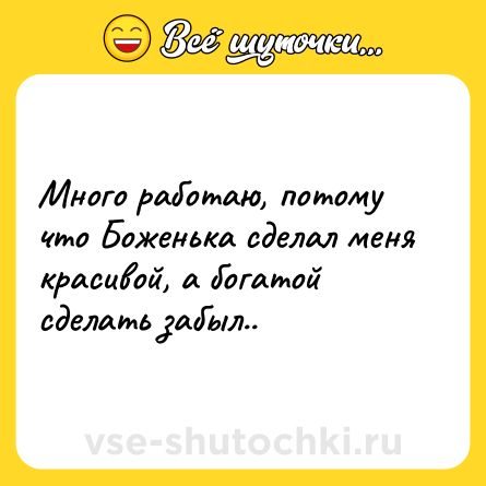 Шутка: Много работаю, потому что Боженька сделал меня красивой, а богатой сделать забыл..