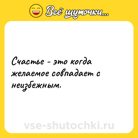 Шутка: Счастье - это когда желаемое совпадает с неизбежным.