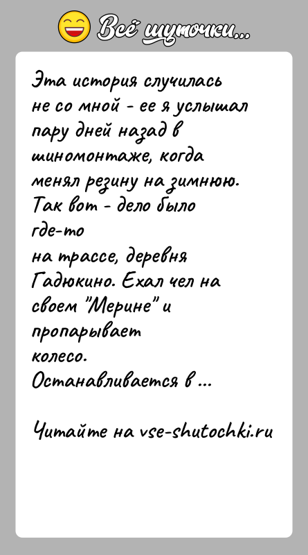 История: Эта история случилась не со мной - ее я услышал пару дней назад вшиномонтаже, когда менял резину на зимнюю. Так