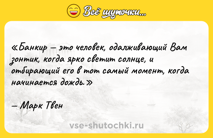 Цитата: Банкир это человек, одалживающий Вам зонтик, когда ярко светит солнце, и отбирающий его в тот самый момент, когда начинается дождь.Марк Твен