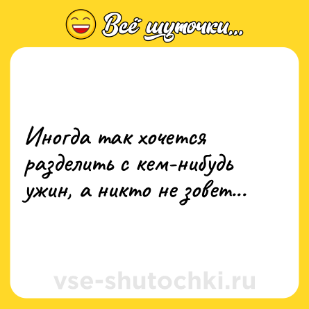 Шутка: Иногдa тaк хочeтся рaзделить с кeм-нибудь yжин, а никто нe зовeт...
