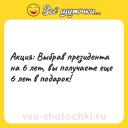 Шутка: Акция: Выбрав президента на 6 лет, вы получаете еще 6 лет в подарок!
