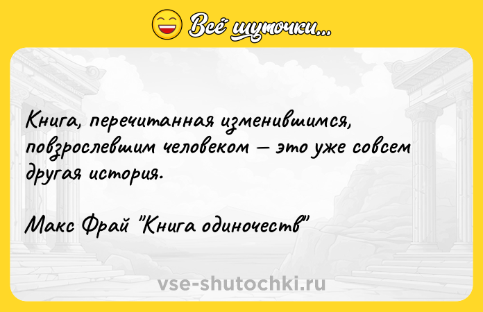 Цитата: Книга, перечитанная изменившимся, повзрослевшим человеком это уже совсем другая история.Макс Фрай Книга одиночеств