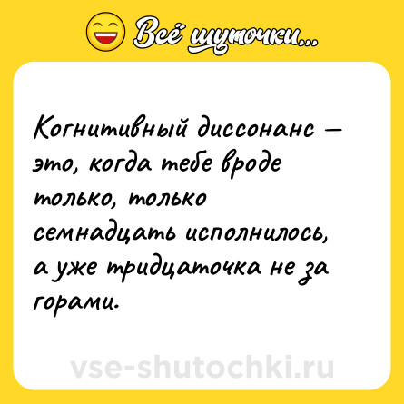 Шутка: Когнитивный диссонанс — это, когда тебе вроде только, только семнадцать исполнилось, а уже тридцаточка не за горами.