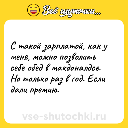 Шутка: С такой зарплатой, как у меня, можно позволить себе обед в макдоналдсе. Но только раз в год. Если дали премию.