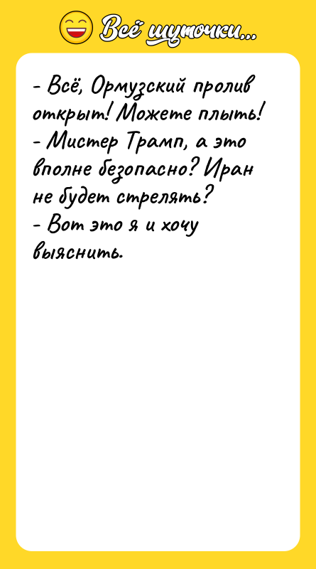 Шутка: - Всё, Ормузский пролив открыт! Можете плыть!- Мистер Трамп, а это вполне безопасно? Иран не будет стрелять?- Вот это я и хочу выяснить.