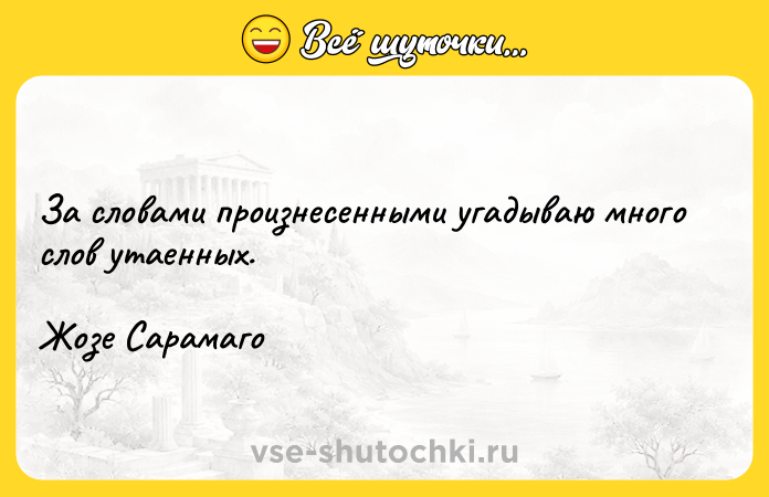 Цитата: За словами произнесенными угадываю много слов утаенных. Жозе Сарамаго