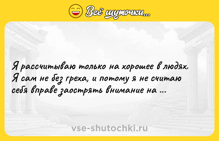 Цитата: Я рассчитываю только на хорошее в людях. Я сам не без греха, и потому я не считаю себя вправе заострять внимание на ошибках других.Махатма Ганди