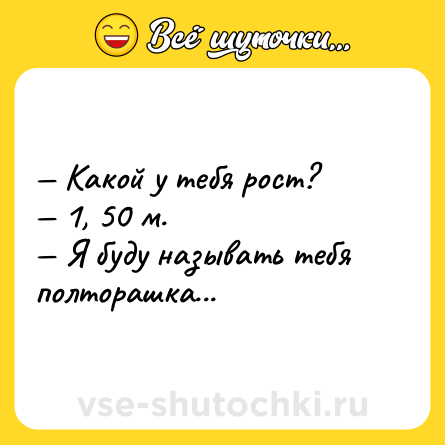 Шутка: — Какой у тебя рост?<br>— 1, 50 м.<br>— Я буду называть тебя полторашка...