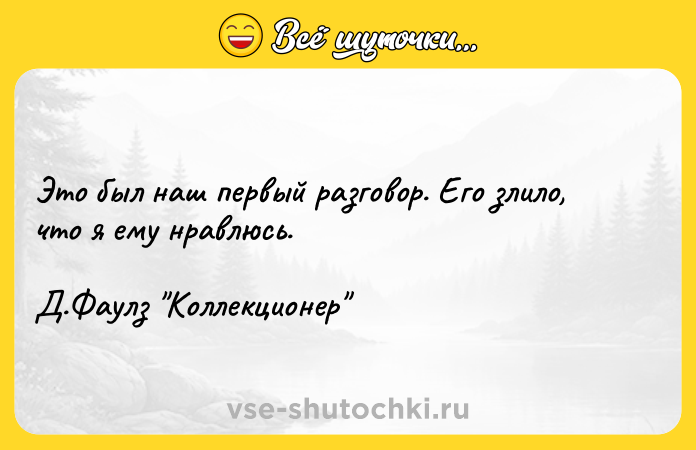 Цитата: Это был наш первый разговор. Его злило, что я ему нравлюсь. Д.Фаулз Коллекционер