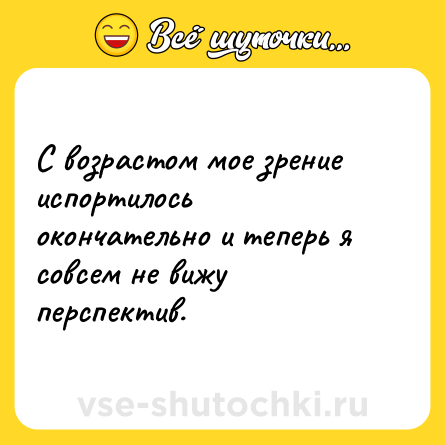 Шутка: С возрастом мое зрение испортилось окончательно и теперь я совсем не вижу перспектив.