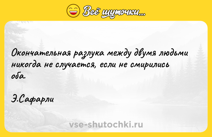 Цитата: Окончательная разлука между двумя людьми никогда не случается, если не смирились оба. Э.Сафарли