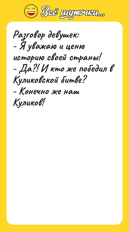 Шутка: Разговор девушек:- Я уважаю и ценю историю своей страны!- Да?! И кто же победил в Куликовской битве?- Конечно же наш Куликов!