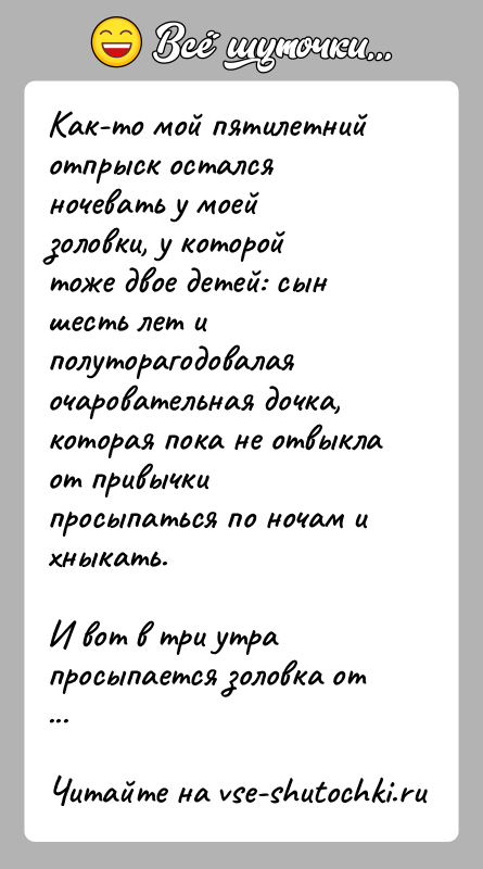 История: Как-то мой пятилетний отпрыск остался ночевать у моей золовки, у которойтоже двое детей: сын шесть лет и полуторагодовалая очаровательная дочка,которая