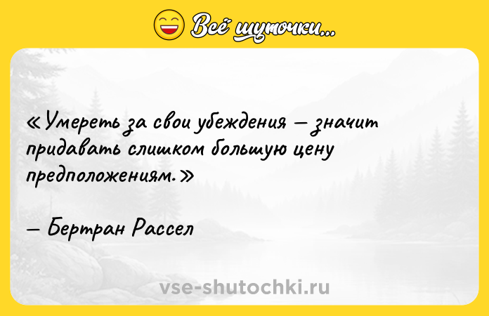 Цитата: Умереть за свои убеждения значит придавать слишком большую цену предположениям.Бертран Рассел