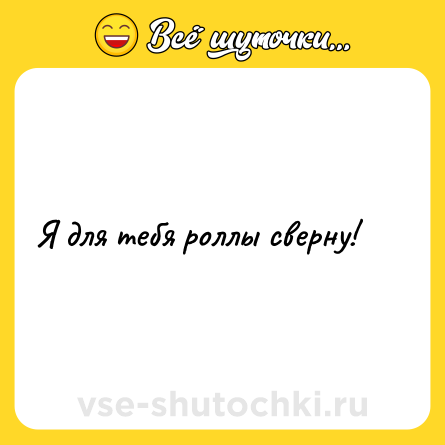 Шутка: Я для тебя роллы сверну!