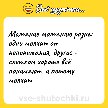 Шутка: Молчание молчанию рознь: одни молчат от непонимания, другие - слишком хорошо всё понимают, и потому молчат.