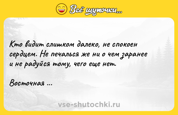 Цитата: Кто видит слишком далеко, не спокоен сердцем. Не печалься же ни о чем заранее и не радуйся тому, чего еще нет. Восточная мудрость