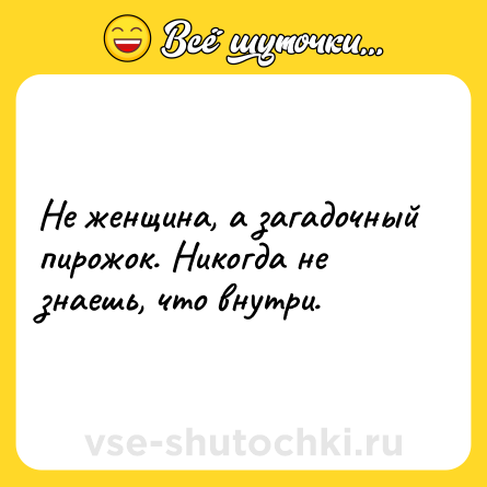 Шутка: Не женщина, а загадочный пирожок. Никогда не знаешь, что внутри.