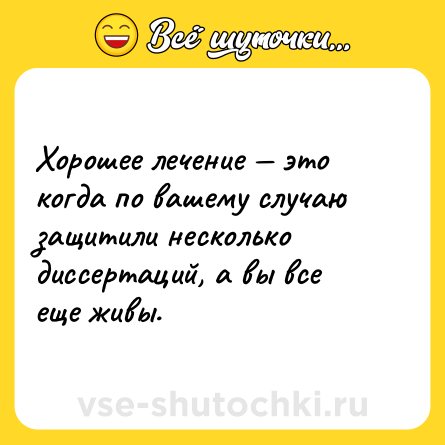 Шутка: Хорошее лечение — это когда по вашему случаю защитили несколько диссертаций, а вы все еще живы.