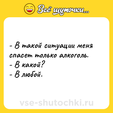 Шутка: - В такой ситуации меня спасет только алкоголь. <br>- В какой? <br>- В любой.