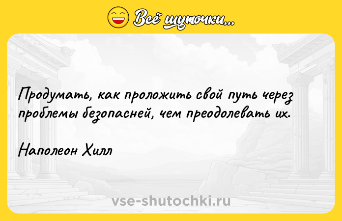 Цитата: Продумать, как проложить свой путь через проблемы безопасней, чем преодолевать их. Наполеон Хилл