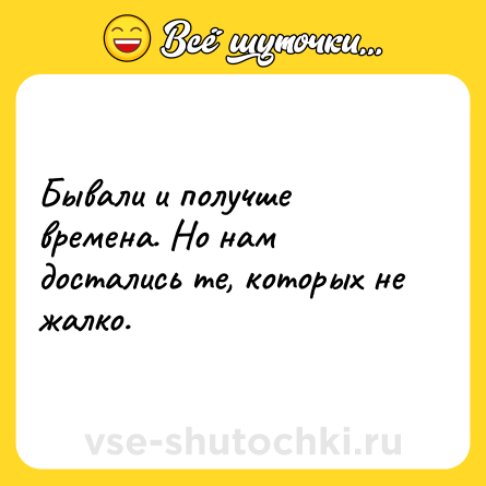 Шутка: Бывали и получше времена. Но нам достались те, которых не жалко.