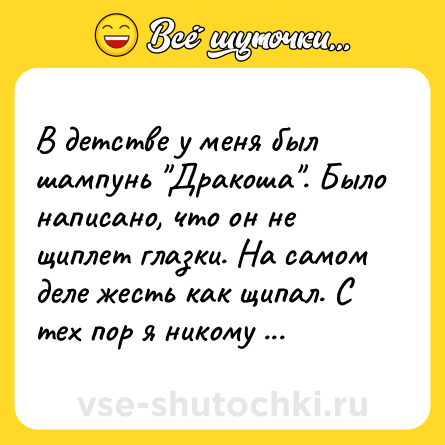 Шутка: В детстве у меня был шампунь Дракоша . Было написано, что он не щиплет глазки. На самом деле жесть как щипал. С тех пор я никому не верю!