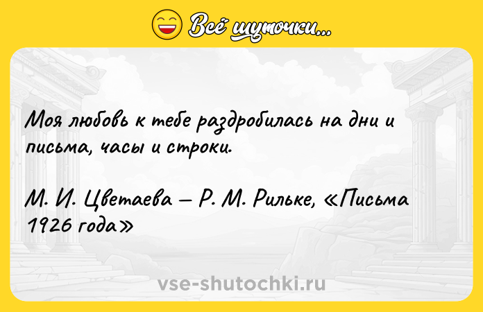 Цитата: Моя любовь к тебе раздробилась на дни и письма, часы и строки. М. И. Цветаева Р. М. Рильке, Письма 1926 года