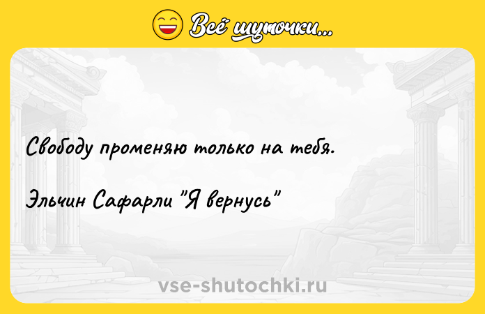 Цитата: Свободу променяю только на тебя.Эльчин Сафарли Я вернусь