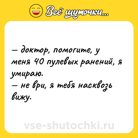 Шутка: — доктор, помогите, у меня 40 пулевых ранений, я умираю. <br>— не ври, я тебя насквозь вижу.