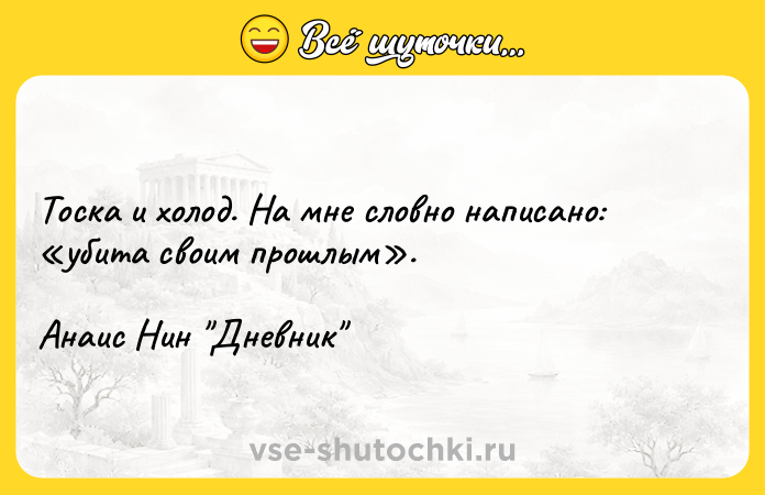 Цитата: Тоска и холод. На мне словно написано: убита своим прошлым .Анаис Нин Дневник