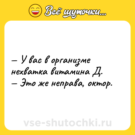 Шутка: — У вас в организме нехватка витамина Д.<br>— Это же неправа, октор.