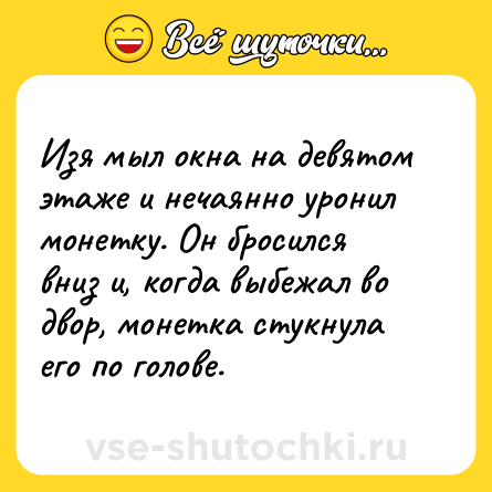Шутка: Изя мыл окна на девятом этаже и нечаянно уронил монетку. Он бросился вниз и, когда выбежал во двор, монетка стукнула его по голове.