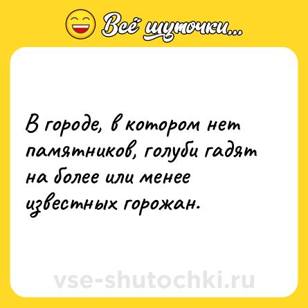 Шутка: В городе, в котором нет памятников, голуби гадят на более или менее известных горожан.