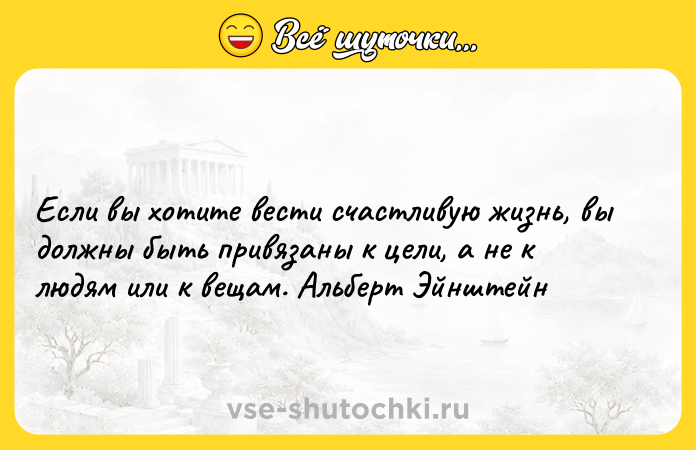 Цитата: Если вы хотите вести счастливую жизнь, вы должны быть привязаны к цели, а не к людям или к вещам. Альберт Эйнштейн