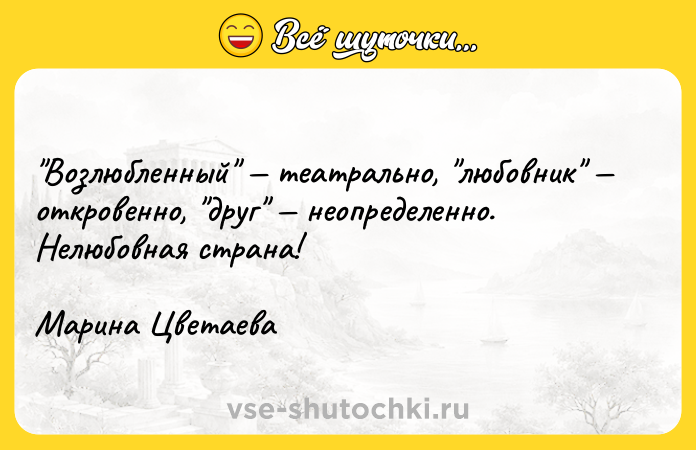 Цитата: Возлюбленный театрально, любовник откровенно, друг неопределенно. Нелюбовная страна!Марина Цветаева