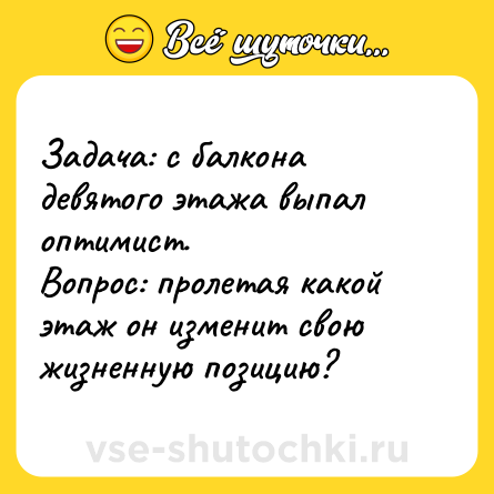 Шутка: Задача: с балкона девятого этажа выпал оптимист. <br>Вопрос: пролетая какой этаж он изменит свою жизненную позицию?